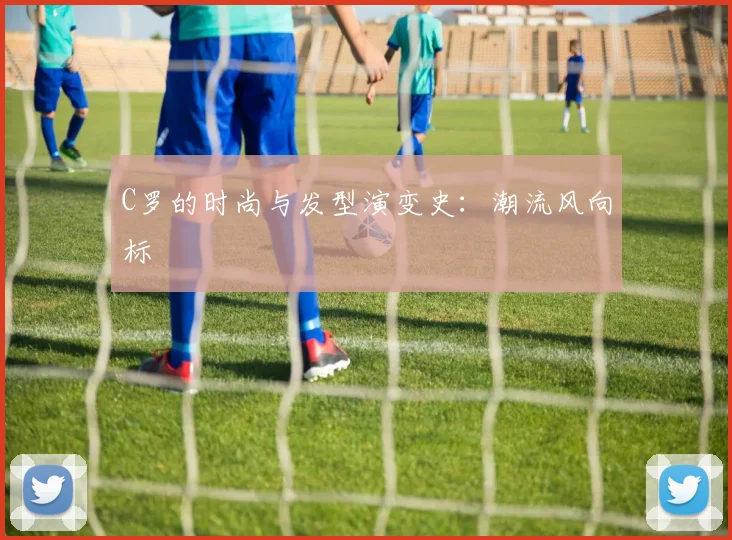 C罗的时尚与发型演变史：潮流风向标