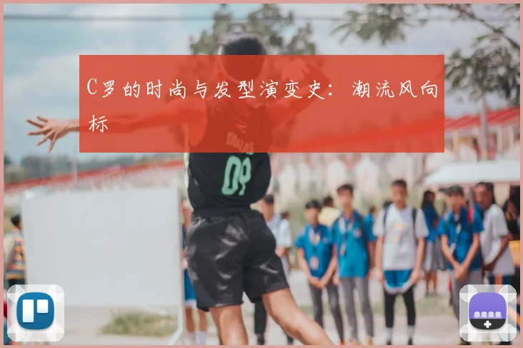 C罗的时尚与发型演变史：潮流风向标