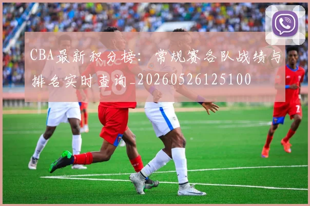 CBA最新积分榜：常规赛各队战绩与排名实时查询_20260526125100
