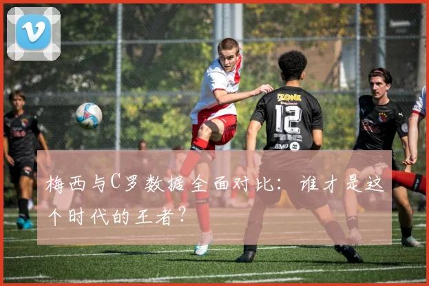 梅西与C罗数据全面对比：谁才是这个时代的王者？