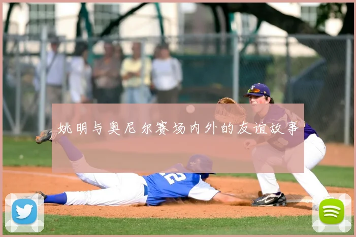 姚明与奥尼尔赛场内外的友谊故事