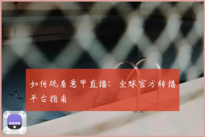 如何观看意甲直播：全球官方转播平台指南