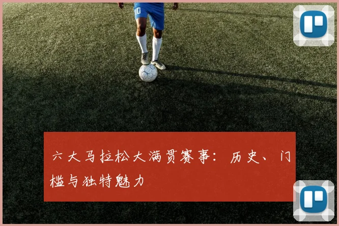 六大马拉松大满贯赛事：历史、门槛与独特魅力