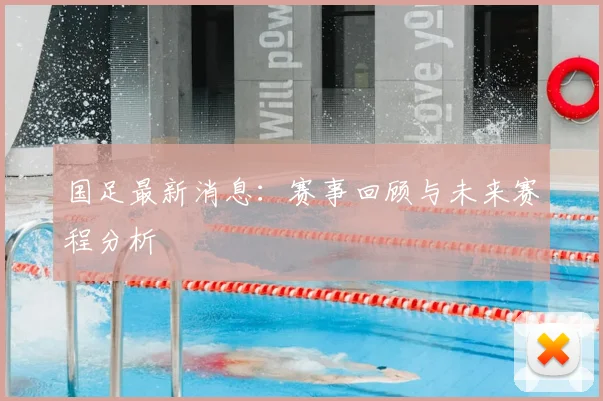 国足最新消息：赛事回顾与未来赛程分析