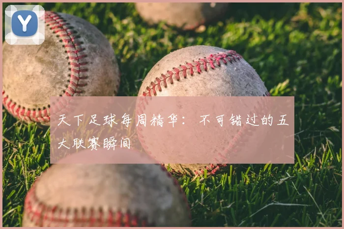 天下足球每周精华：不可错过的五大联赛瞬间