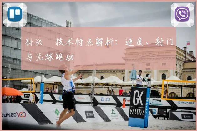 孙兴慜技术特点解析：速度、射门与无球跑动