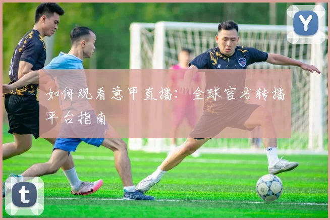 如何观看意甲直播：全球官方转播平台指南