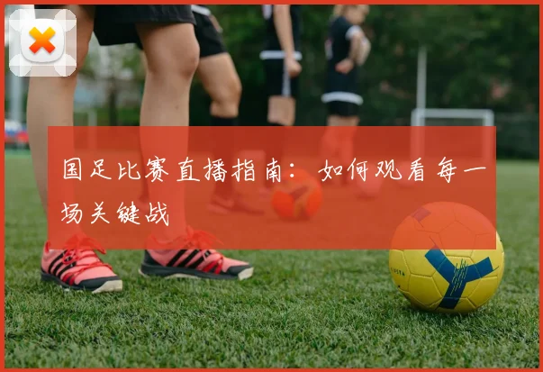 国足比赛直播指南：如何观看每一场关键战