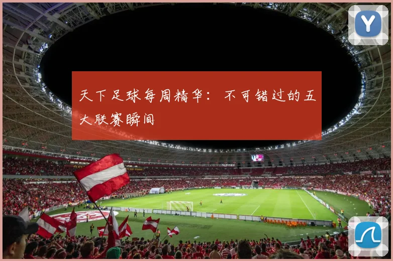 天下足球每周精华：不可错过的五大联赛瞬间