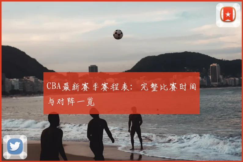 CBA最新赛季赛程表：完整比赛时间与对阵一览