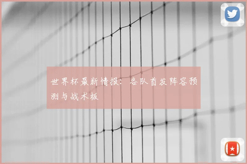 世界杯最新情报:各队首发阵容预测与战术板