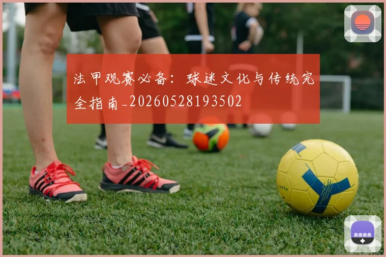 法甲观赛必备：球迷文化与传统完全指南_20260528193502