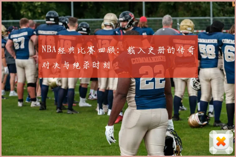 NBA经典比赛回顾:载入史册的传奇对决与绝杀时刻