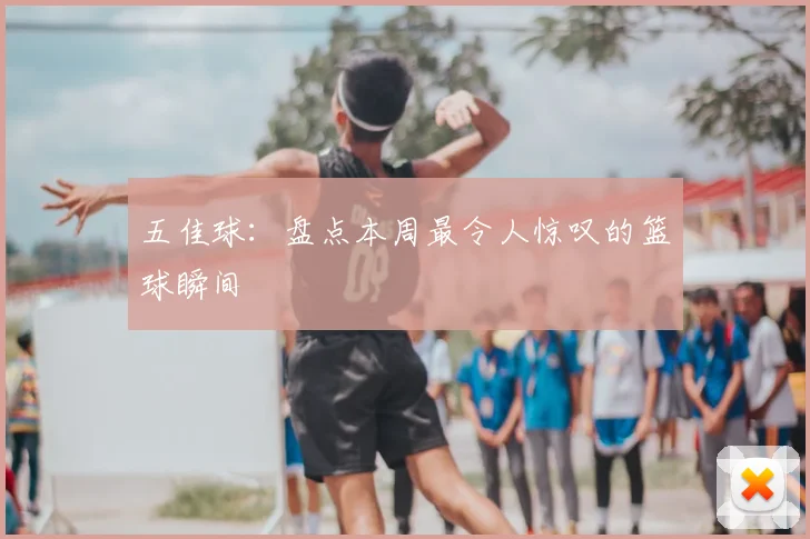 五佳球:盘点本周最令人惊叹的篮球瞬间