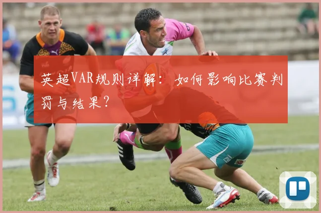 英超VAR规则详解:如何影响比赛判罚与结果?