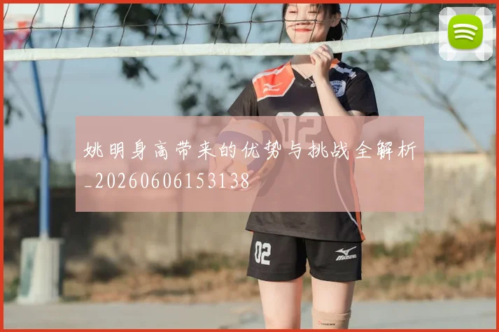 姚明身高带来的优势与挑战全解析_20260606153138