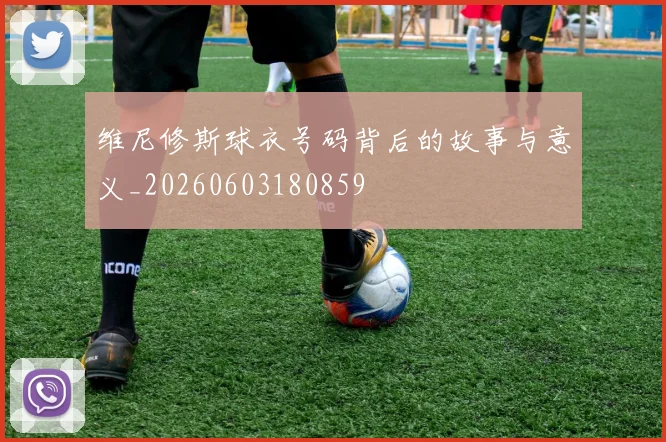 维尼修斯球衣号码背后的故事与意义_20260603180859