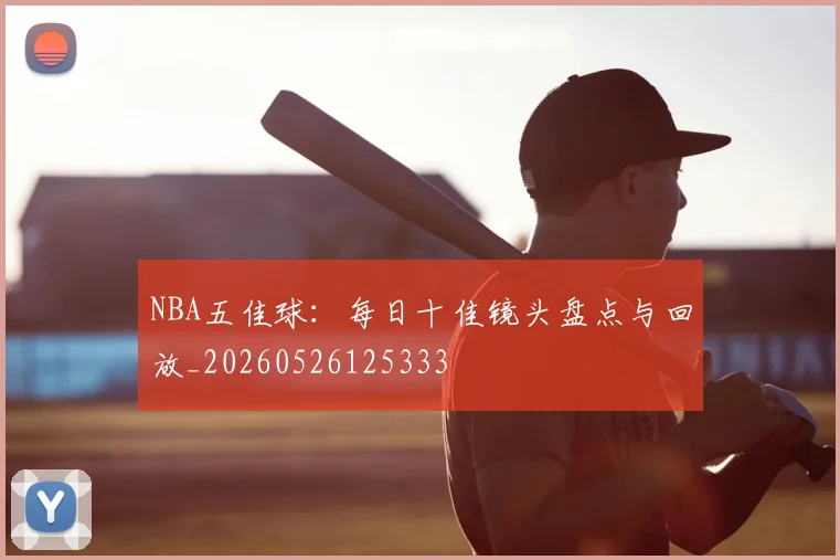 NBA五佳球：每日十佳镜头盘点与回放_20260526125333
