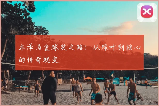 本泽马金球奖之路：从绿叶到核心的传奇蜕变