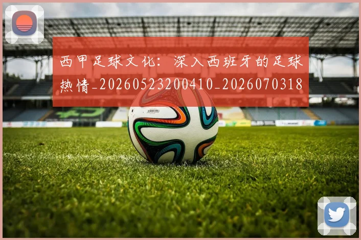 西甲足球文化：深入西班牙的足球热情_20260523200410_20260703181928