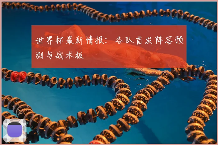 世界杯最新情报：各队首发阵容预测与战术板
