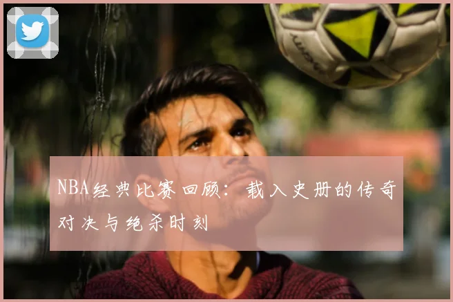 NBA经典比赛回顾：载入史册的传奇对决与绝杀时刻